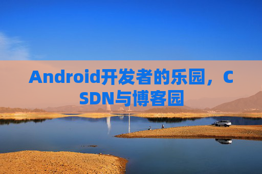 Android开发者的乐园，CSDN与博客园