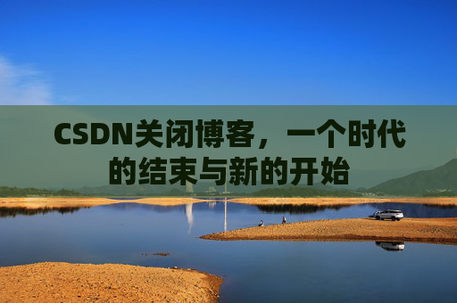 CSDN关闭博客，一个时代的结束与新的开始
